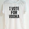 I Vote For Vodka T shirt Adult Unisex