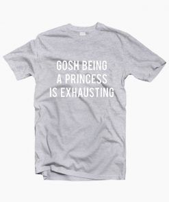 Gosh Being a Princess is Exhausting T shirt Adult Unisex Size S-3XL