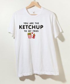 You Are Ketchup To My Fries T Shirt For Men And Women
