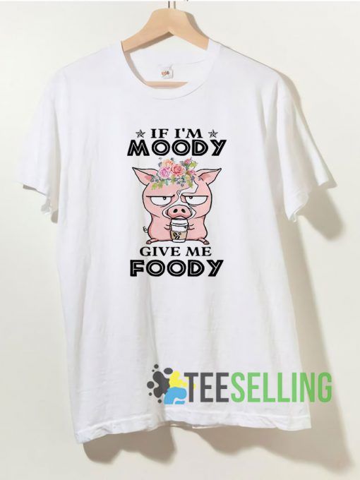 Pig If I’m moody give me foody T shirt Unisex Adult Size S-3XL