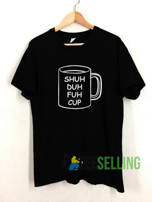 Shuh Duh Fuh Cup T shirt Unisex Adult Size S-3XL