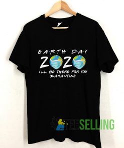 Earth Day 2 020 I'll Be There For You Quarantine T shirt Adult Unisex Size S-3XL