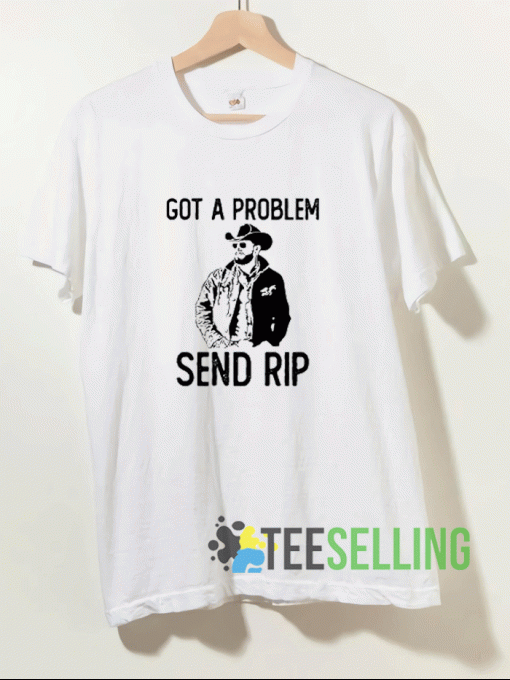 Got A Problem Send Rip Wheeler Yellowstone T shirt Adult Unisex Size S-3XL