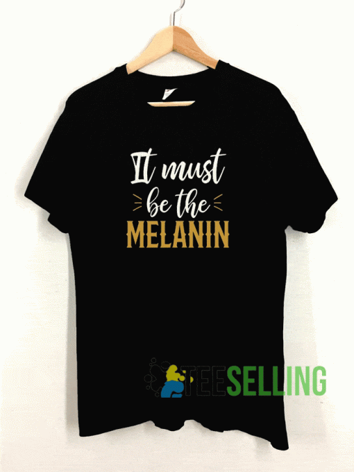 It Must Be The Melanin T shirt Adult Unisex Size S-3XL