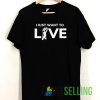 I Just Want to Live Tshirt